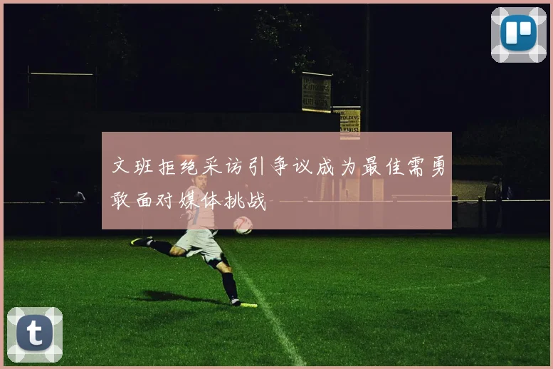 文班拒绝采访引争议成为最佳需勇敢面对媒体挑战
