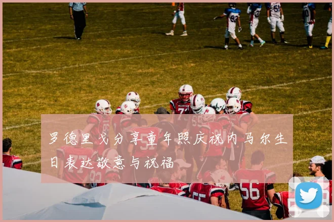 罗德里戈分享童年照庆祝内马尔生日表达敬意与祝福