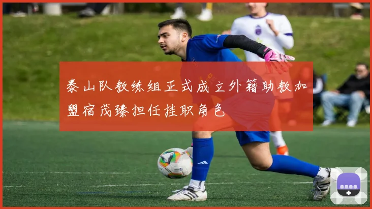 泰山队教练组正式成立外籍助教加盟宿茂臻担任挂职角色