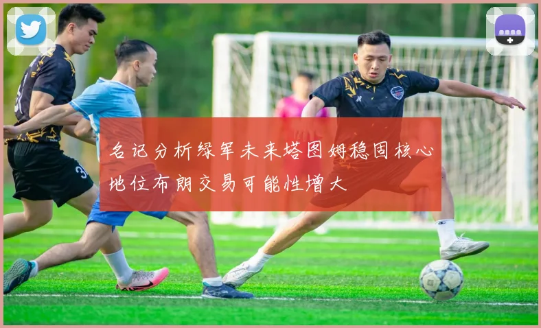 名记分析绿军未来塔图姆稳固核心地位布朗交易可能性增大