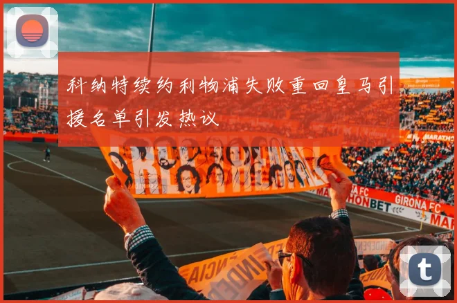 科纳特续约利物浦失败重回皇马引援名单引发热议