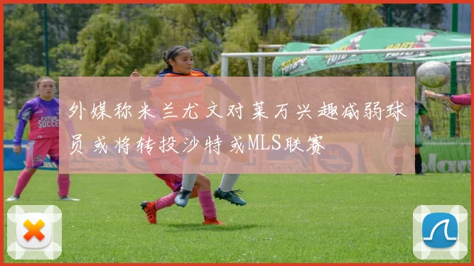 外媒称米兰尤文对莱万兴趣减弱球员或将转投沙特或MLS联赛