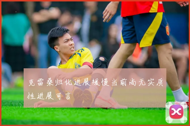 克雷桑归化进展缓慢当前尚无实质性进展可言