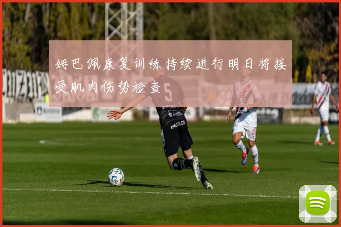 姆巴佩康复训练持续进行明日将接受肌肉伤势检查