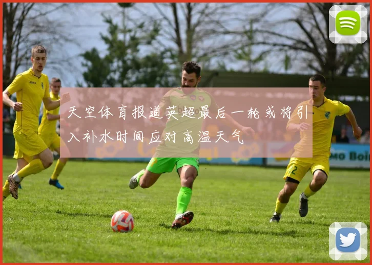 天空体育报道英超最后一轮或将引入补水时间应对高温天气