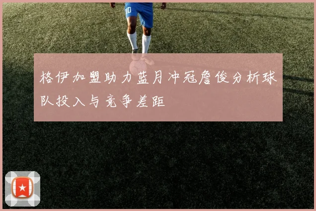 格伊加盟助力蓝月冲冠詹俊分析球队投入与竞争差距