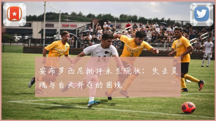 安布罗西尼批评米兰现状：失去灵魂与自大并存的困境