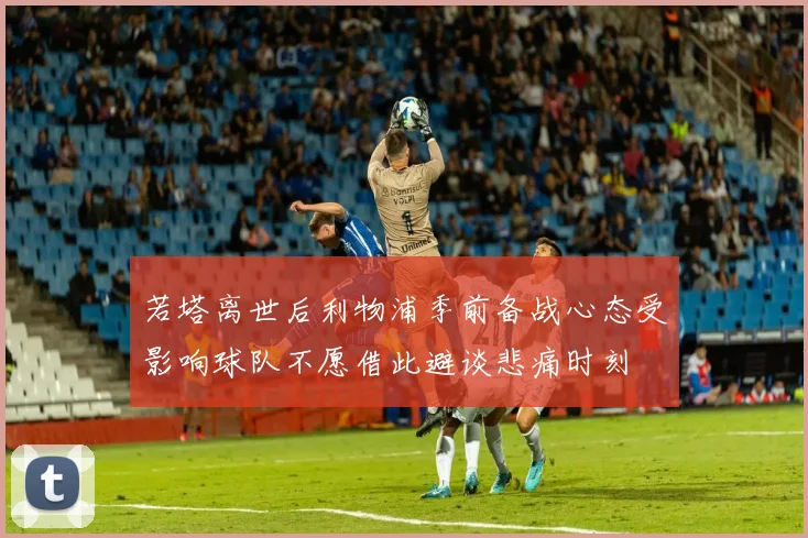 若塔离世后利物浦季前备战心态受影响球队不愿借此避谈悲痛时刻