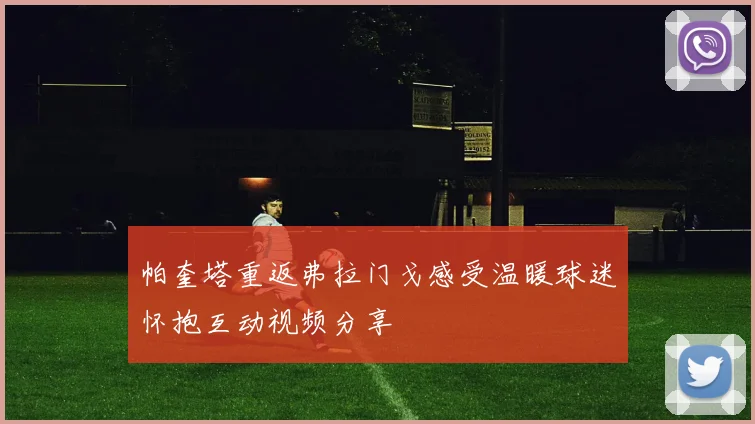 帕奎塔重返弗拉门戈感受温暖球迷怀抱互动视频分享